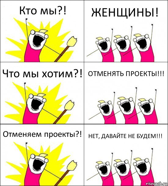 Кто мы?! ЖЕНЩИНЫ! Что мы хотим?! ОТМЕНЯТЬ ПРОЕКТЫ!!! Отменяем проекты?! НЕТ, ДАВАЙТЕ НЕ БУДЕМ!!!