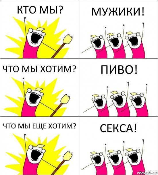 КТО МЫ? МУЖИКИ! ЧТО МЫ ХОТИМ? ПИВО! ЧТО МЫ ЕЩЕ ХОТИМ? СЕКСА!