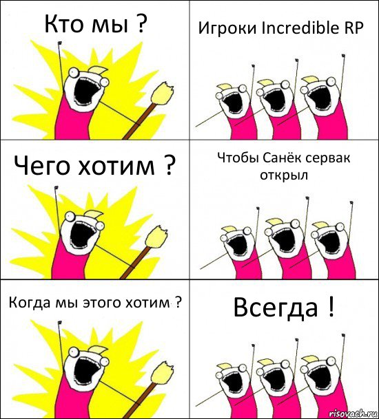 Кто мы ? Игроки Incredible RP Чего хотим ? Чтобы Санёк сервак открыл Когда мы этого хотим ? Всегда !