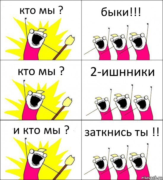 кто мы ? быки!!! кто мы ? 2-ишнники и кто мы ? заткнись ты !!