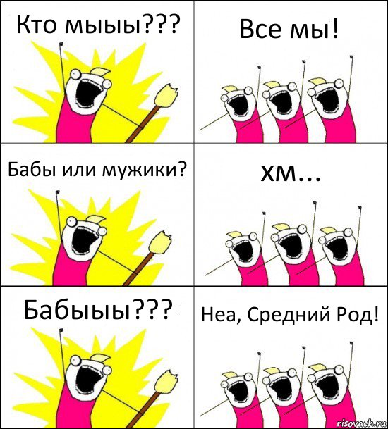 Кто мыыы??? Все мы! Бабы или мужики? хм... Бабыыы??? Неа, Средний Род!