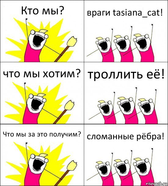 Кто мы? враги tasiana_cat! что мы хотим? троллить её! Что мы за это получим? сломанные рёбра!