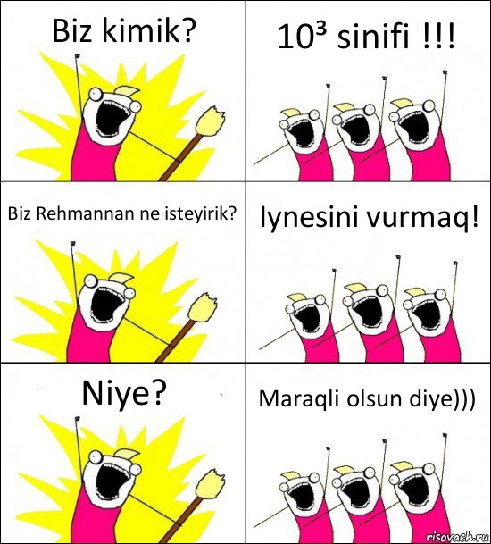 Biz kimik? 10³ sinifi !!! Biz Rehmannan ne isteyirik? Iynesini vurmaq! Niye? Maraqli olsun diye)))