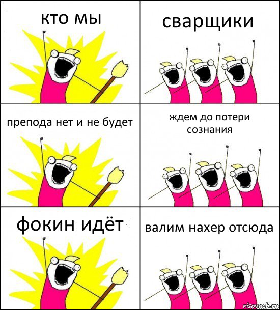 кто мы сварщики препода нет и не будет ждем до потери сознания фокин идёт валим нахер отсюда