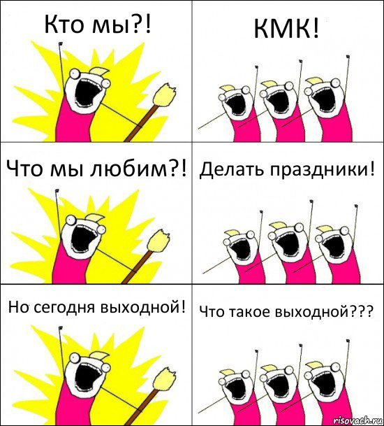 Кто мы?! КМК! Что мы любим?! Делать праздники! Но сегодня выходной! Что такое выходной???