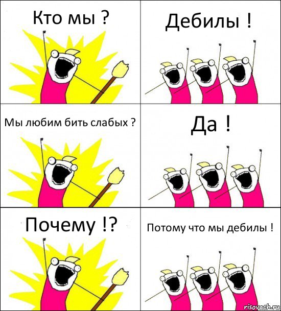 Кто мы ? Дебилы ! Мы любим бить слабых ? Да ! Почему !? Потому что мы дебилы !