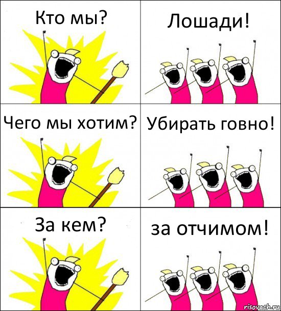 Кто мы? Лошади! Чего мы хотим? Убирать говно! За кем? за отчимом!