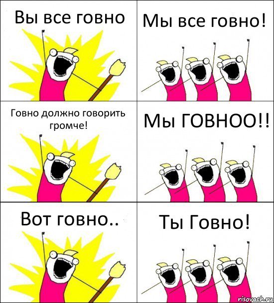 Вы все говно Мы все говно! Говно должно говорить громче! Мы ГОВНОО!! Вот говно.. Ты Говно!