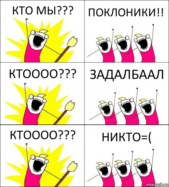 КТО МЫ??? ПОКЛОНИКИ!! КТОООО??? ЗАДАЛБААЛ КТОООО??? НИКТО=(