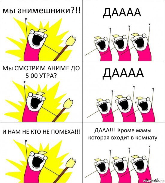 мы анимешники?!! ДАААА Мы СМОТРИМ АНИМЕ ДО 5 00 УТРА? ДАААА И НАМ НЕ КТО НЕ ПОМЕХА!!! ДААА!!! Кроме мамы которая входит в комнату