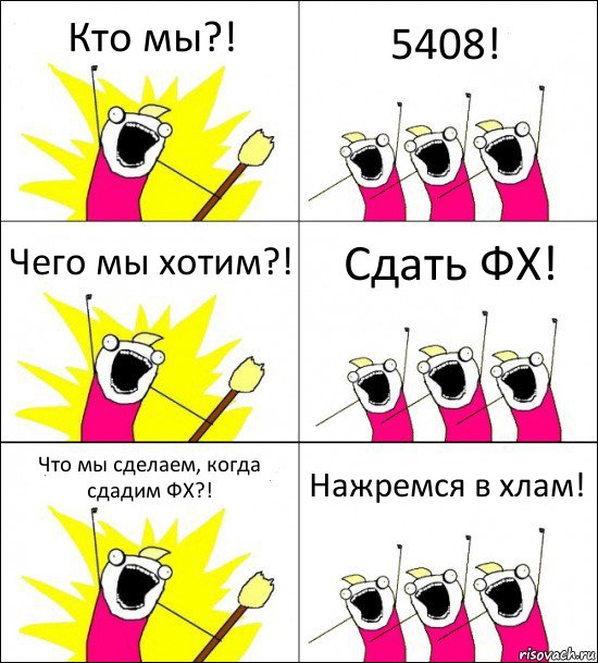 Кто мы?! 5408! Чего мы хотим?! Сдать ФХ! Что мы сделаем, когда сдадим ФХ?! Нажремся в хлам!