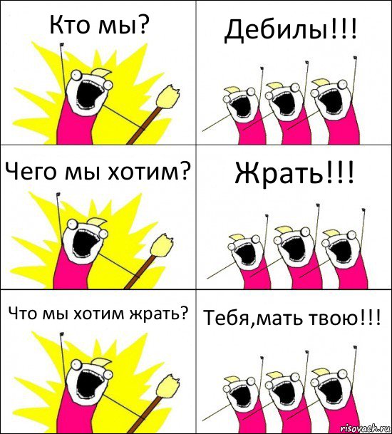 Кто мы? Дебилы!!! Чего мы хотим? Жрать!!! Что мы хотим жрать? Тебя,мать твою!!!