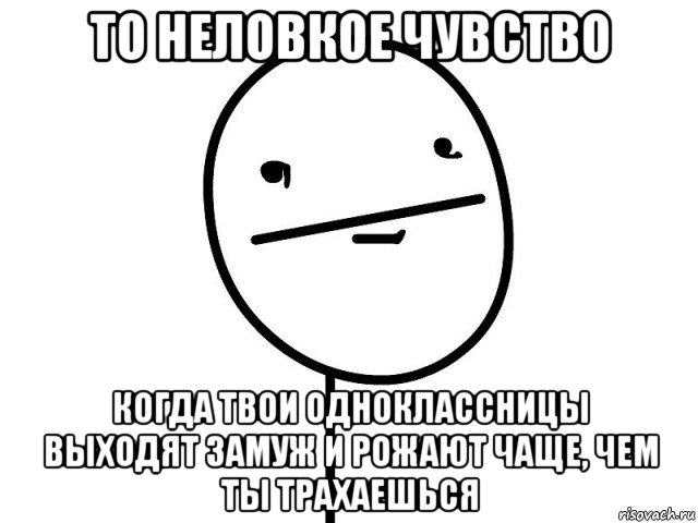 то неловкое чувство когда твои одноклассницы выходят замуж и рожают чаще, чем ты трахаешься, Мем Покерфэйс