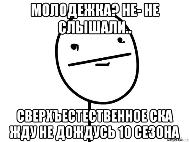 молодежка? не- не слышали.. сверхъестественное ска жду не дождусь 10 сезона, Мем Покерфэйс