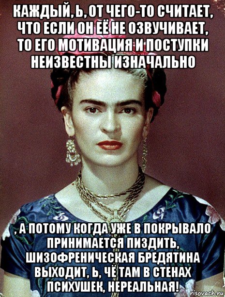 каждый, ь, от чего-то считает, что если он её не озвучивает, то его мотивация и поступки неизвестны изначально , а потому когда уже в покрывало принимается пиздить, шизофреническая бредятина выходит, ь, чё там в стенах психушек, нереальная!, Мем Magdalena Carmen Frieda Kahlo Ca