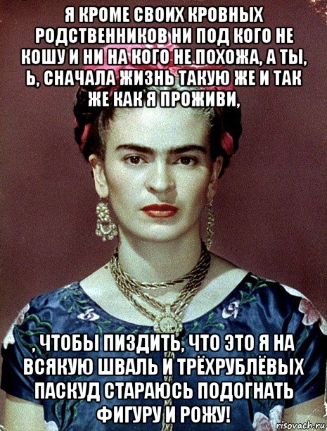 я кроме своих кровных родственников ни под кого не кошу и ни на кого не похожа, а ты, ь, сначала жизнь такую же и так же как я проживи, , чтобы пиздить, что это я на всякую шваль и трёхрублёвых паскуд стараюсь подогнать фигуру и рожу!, Мем Magdalena Carmen Frieda Kahlo Ca