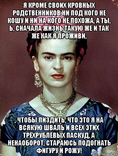 я кроме своих кровных родственников ни под кого не кошу и ни на кого не похожа, а ты, ь, сначала жизнь такую же и так же как я проживи, , чтобы пиздить, что это я на всякую шваль и всех этих трёхрублёвых паскуд, а ненаоборот, стараюсь подогнать фигуру и рожу!, Мем Magdalena Carmen Frieda Kahlo Ca