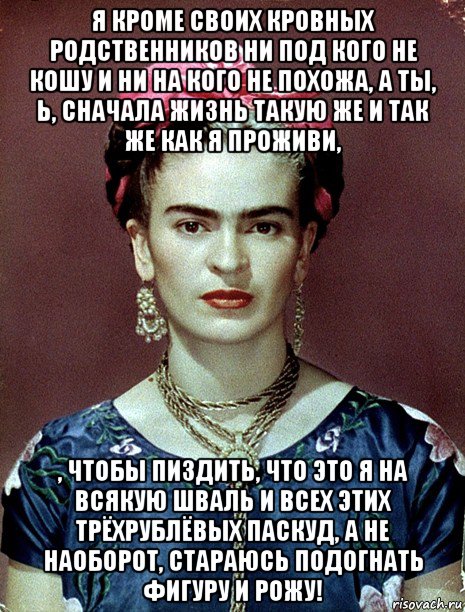 я кроме своих кровных родственников ни под кого не кошу и ни на кого не похожа, а ты, ь, сначала жизнь такую же и так же как я проживи, , чтобы пиздить, что это я на всякую шваль и всех этих трёхрублёвых паскуд, а не наоборот, стараюсь подогнать фигуру и рожу!, Мем Magdalena Carmen Frieda Kahlo Ca