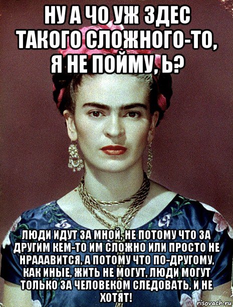 ну а чо уж здес такого сложного-то, я не пойму, ь? люди идут за мной, не потому что за другим кем-то им сложно или просто не нрааавится, а потому что по-другому, как иные, жить не могут, люди могут только за человеком следовать, и не хотят!, Мем Magdalena Carmen Frieda Kahlo Ca