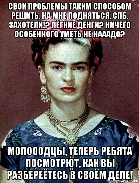 свои проблемы таким способом решить, на мне подняться, спб, захотели!? лёгкие денги? ничего особенного уметь не нааадо? молооодцы, теперь ребята посмотрют, как вы разбереётесь в своём деле!, Мем Magdalena Carmen Frieda Kahlo Ca