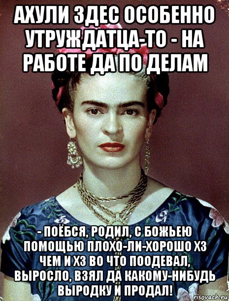 ахули здес особенно утруждатца-то - на работе да по делам - поёбся, родил, с божьею помощью плохо-ли-хорошо хз чем и хз во что поодевал, выросло, взял да какому-нибудь выродку и продал!, Мем Magdalena Carmen Frieda Kahlo Ca
