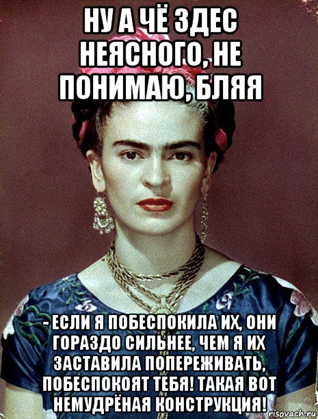 ну а чё здес неясного, не понимаю, бляя - если я побеспокила их, они гораздо сильнее, чем я их заставила попереживать, побеспокоят тебя! такая вот немудрёная конструкция!, Мем Magdalena Carmen Frieda Kahlo Ca