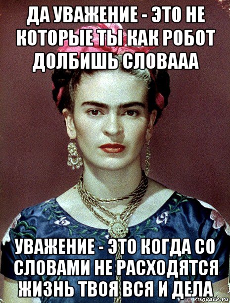 да уважение - это не которые ты как робот долбишь словааа уважение - это когда со словами не расходятся жизнь твоя вся и дела, Мем Magdalena Carmen Frieda Kahlo Ca