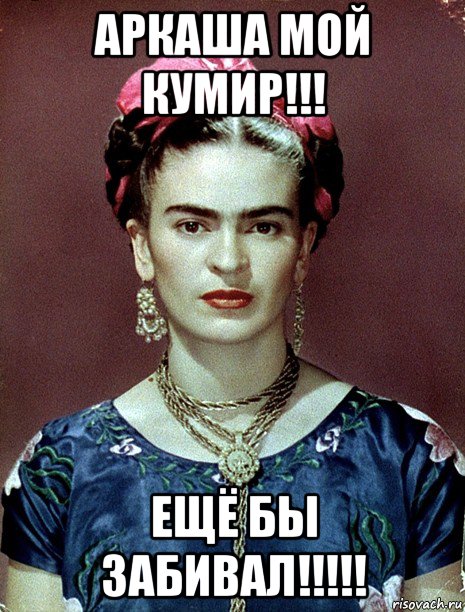 аркаша мой кумир!!! ещё бы забивал!!!!!, Мем Magdalena Carmen Frieda Kahlo Ca