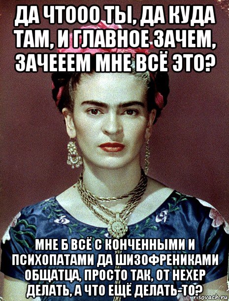 да чтооо ты, да куда там, и главное зачем, зачееем мне всё это? мне б всё с конченными и психопатами да шизофрениками общатца, просто так, от нехер делать, а что ещё делать-то?, Мем Magdalena Carmen Frieda Kahlo Ca