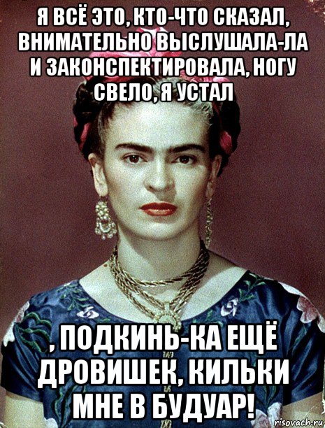 я всё это, кто-что сказал, внимательно выслушала-ла и законспектировала, ногу свело, я устал , подкинь-ка ещё дровишек, кильки мне в будуар!, Мем Magdalena Carmen Frieda Kahlo Ca