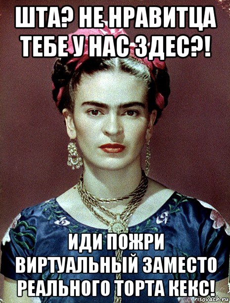 шта? не нравитца тебе у нас здес?! иди пожри виртуальный заместо реального торта кекс!, Мем Magdalena Carmen Frieda Kahlo Ca