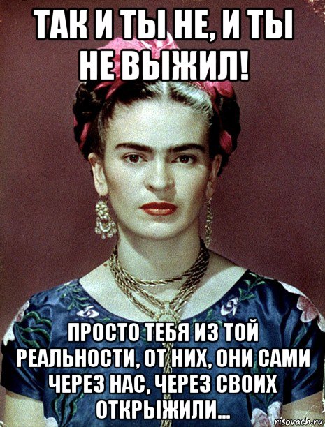 так и ты не, и ты не выжил! просто тебя из той реальности, от них, они сами через нас, через своих открыжили..., Мем Magdalena Carmen Frieda Kahlo Ca