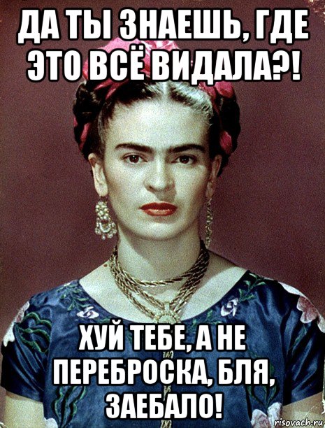 да ты знаешь, где это всё видала?! хуй тебе, а не переброска, бля, заебало!, Мем Magdalena Carmen Frieda Kahlo Ca