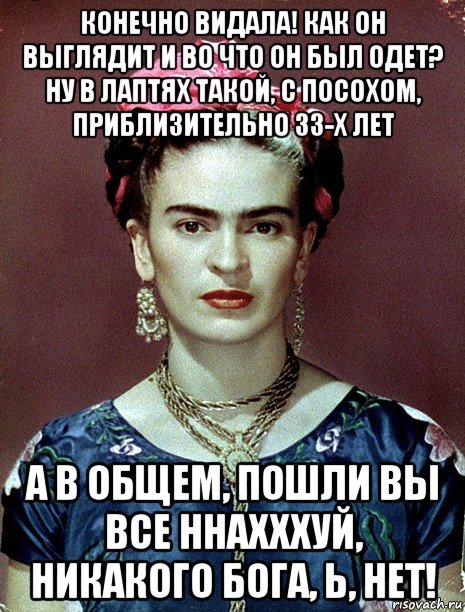 конечно видала! как он выглядит и во что он был одет? ну в лаптях такой, с посохом, приблизительно 33-х лет а в общем, пошли вы все ннахххуй, никакого бога, ь, нет!, Мем Magdalena Carmen Frieda Kahlo Ca