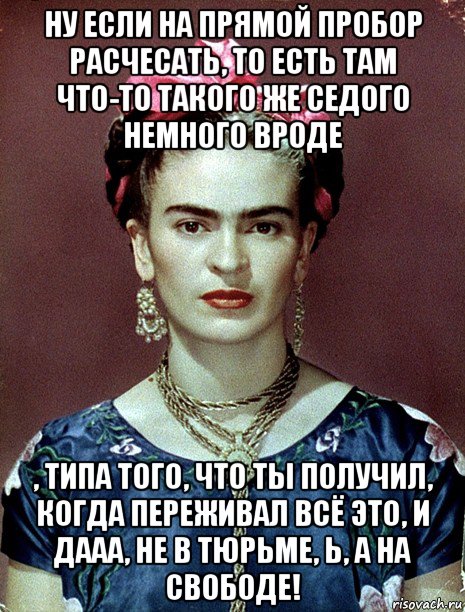 ну если на прямой пробор расчесать, то есть там что-то такого же седого немного вроде , типа того, что ты получил, когда переживал всё это, и дааа, не в тюрьме, ь, а на свободе!, Мем Magdalena Carmen Frieda Kahlo Ca