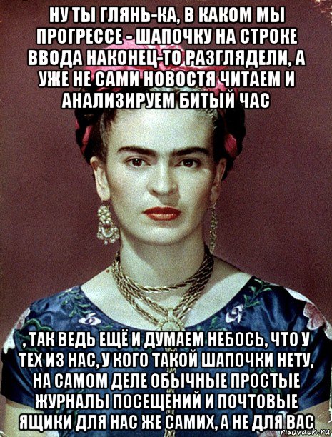 ну ты глянь-ка, в каком мы прогрессе - шапочку на строке ввода наконец-то разглядели, а уже не сами новостя читаем и анализируем битый час , так ведь ещё и думаем небось, что у тех из нас, у кого такой шапочки нету, на самом деле обычные простые журналы посещений и почтовые ящики для нас же самих, а не для вас, Мем Magdalena Carmen Frieda Kahlo Ca