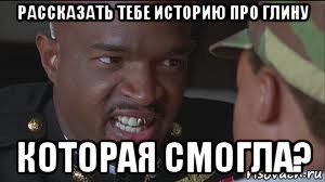 рассказать тебе историю про глину которая смогла?