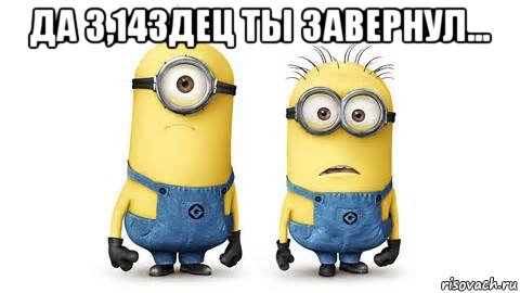 да 3,14здец ты завернул... , Мем Миньоны