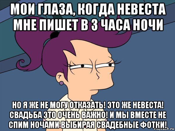 мои глаза, когда невеста мне пишет в 3 часа ночи но я же не могу отказать! это же невеста! свадьба это очень важно! и мы вместе не спим ночами выбирая свадебные фотки!, Мем Мне кажется или (с Лилой)