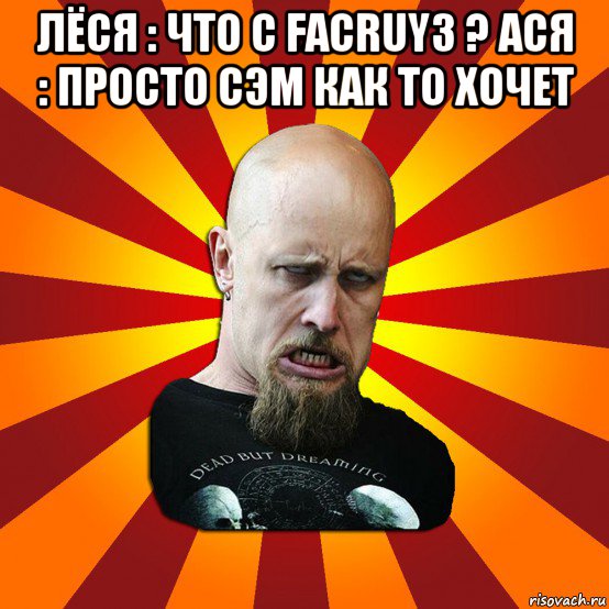 лёся : что с facruy3 ? ася : просто сэм как то хочет , Мем Мое лицо когда