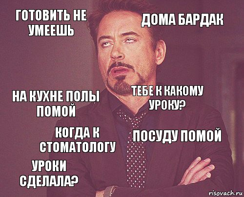 Готовить не умеешь Дома бардак На кухне полы помой Уроки сделала? Посуду помой Тебе к какому уроку? Когда к стоматологу   , Комикс мое лицо