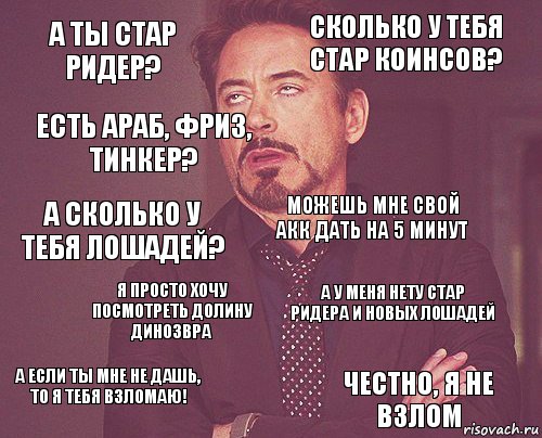 А ты Стар Ридер? Сколько у тебя стар коинсов? А сколько у тебя лошадей? А если ты мне не дашь, то я тебя взломаю! А у меня нету стар ридера и новых лошадей можешь мне свой акк дать на 5 минут Я просто хочу посмотреть долину динозвра честно, я не взлом Есть араб, фриз, тинкер? , Комикс мое лицо