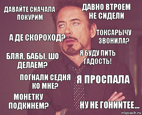 Давайте сначала покурим Давно втроем не сидели Бляя, бабы, шо делаем? Монетку подкинем? Я проспала я буду пить гадость! Погнали седня ко мне? Ну не гониитее... А де Скороход? Токсарычу звонила?, Комикс мое лицо