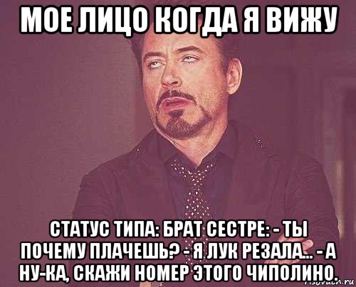 мое лицо когда я вижу статус типа: брат сестре: - ты почему плачешь? - я лук резала... - а ну-ка, скажи номер этого чиполино., Мем твое выражение лица