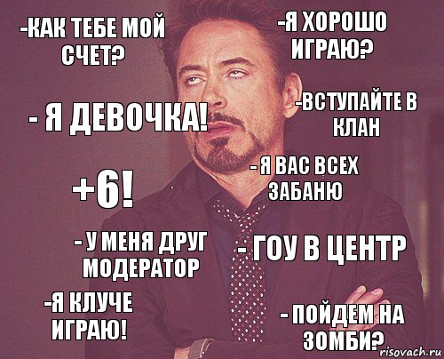 -как тебе мой счет? -я хорошо играю? +6! -Я кЛуче играю! - Гоу в центр - Я вас всех забаню - у меня друг модератор - пойдем на зомби? - я девочка! -вступайте в клан, Комикс мое лицо