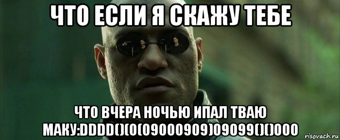 что если я скажу тебе что вчера ночью ипал тваю маку:dddd()(0(09000909)09099()()000, Мем  морфеус