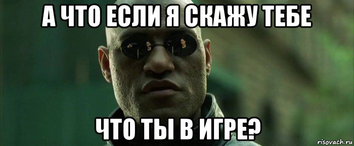 а что если я скажу тебе что ты в игре?