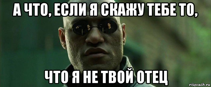 а что, если я скажу тебе то, что я не твой отец