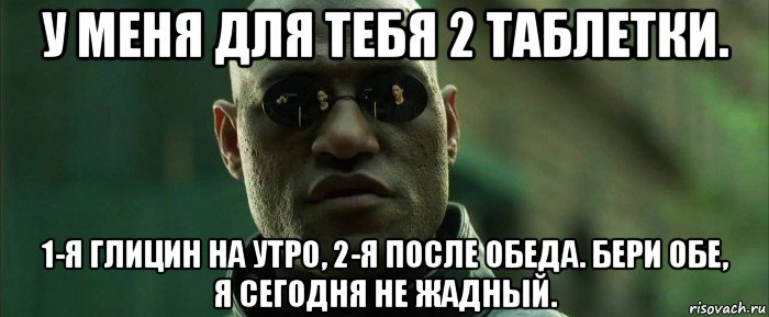 у меня для тебя 2 таблетки. 1-я глицин на утро, 2-я после обеда. бери обе, я сегодня не жадный., Мем  морфеус