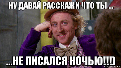 ну давай расскажи что ты ... ...не писался ночью!!!), Мем Ну давай расскажи (Вилли Вонка)